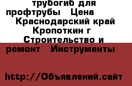 трубогиб для профтрубы › Цена ­ 7 000 - Краснодарский край, Кропоткин г. Строительство и ремонт » Инструменты   